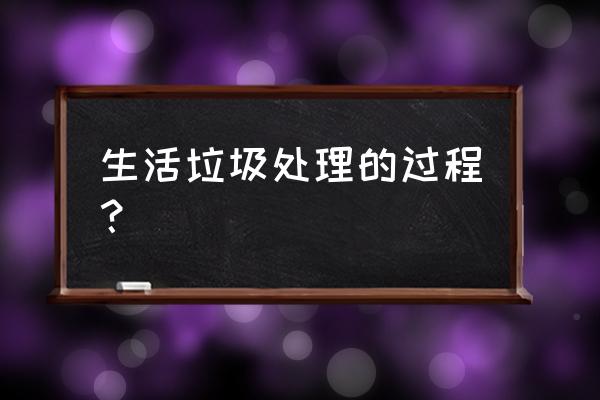 垃圾处理流程步骤 生活垃圾处理的过程？