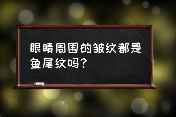 眼周皱纹面相 眼睛周围的皱纹都是鱼尾纹吗？