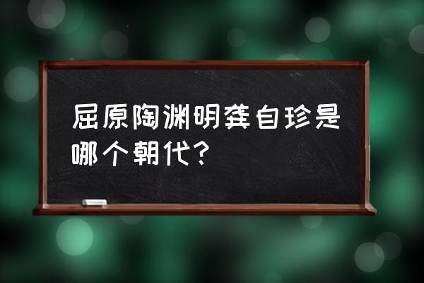 屈原来自哪个朝代 屈原陶渊明龚自珍是哪个朝代？