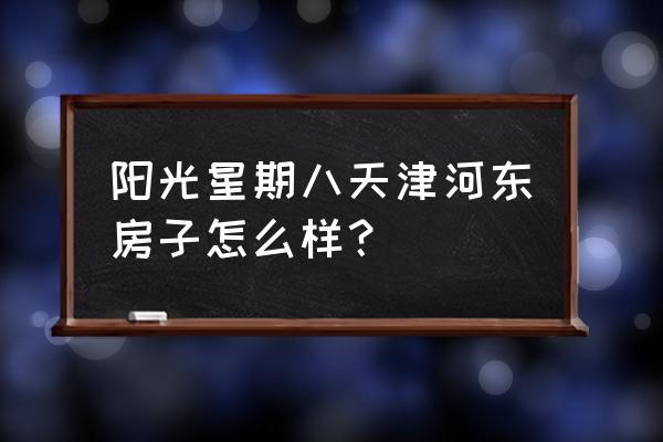 阳光星期八小学 阳光星期八天津河东房子怎么样？