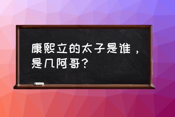 康熙太子叫什么 康熙立的太子是谁，是几阿哥？