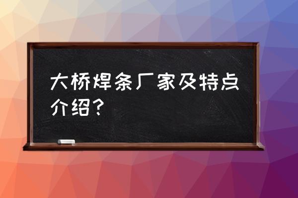 大桥焊条厂家 大桥焊条厂家及特点介绍？