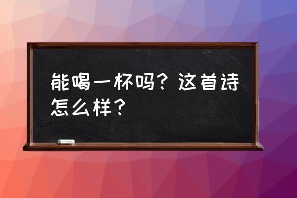 能饮一杯无by96章 能喝一杯吗？这首诗怎么样？