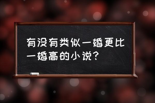 一婚更比一婚高po 有没有类似一婚更比一婚高的小说？