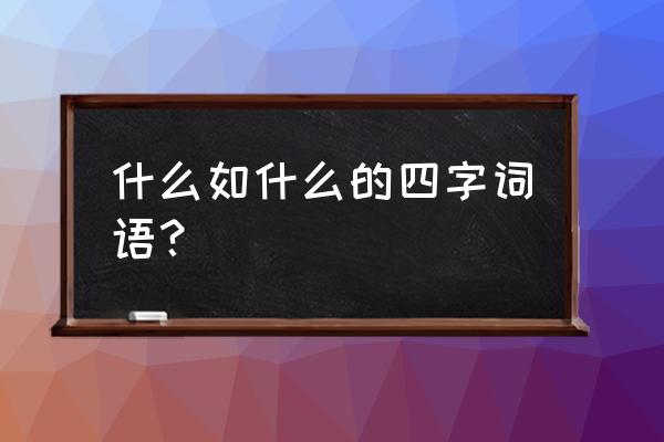 什么什么 如什么 什么如什么的四字词语？