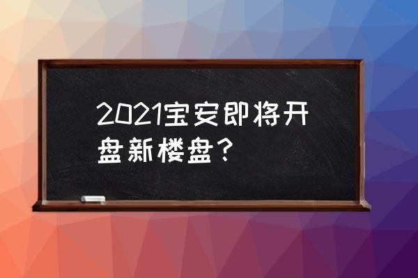 深圳2021年入市新盘 2021宝安即将开盘新楼盘？