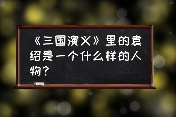 三国之吾乃袁尚 《三国演义》里的袁绍是一个什么样的人物？