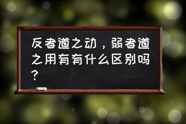 弱者道之动的例子 反者道之动，弱者道之用有有什么区别吗？