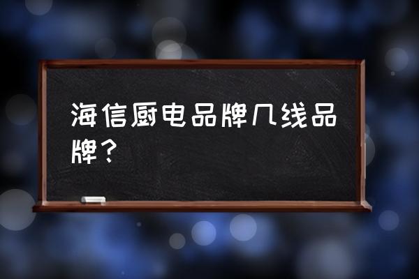 海信电器厉害还是海信家电 海信厨电品牌几线品牌？