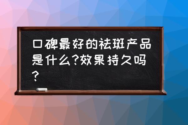 那种去斑产品效果好 口碑最好的祛斑产品是什么?效果持久吗？