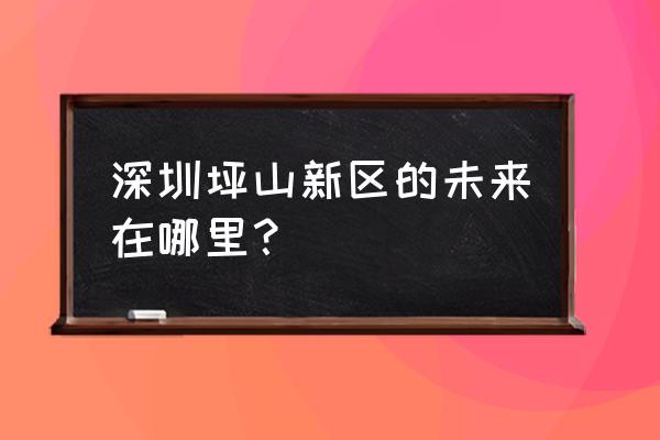 坪山新区和坪山区 深圳坪山新区的未来在哪里？