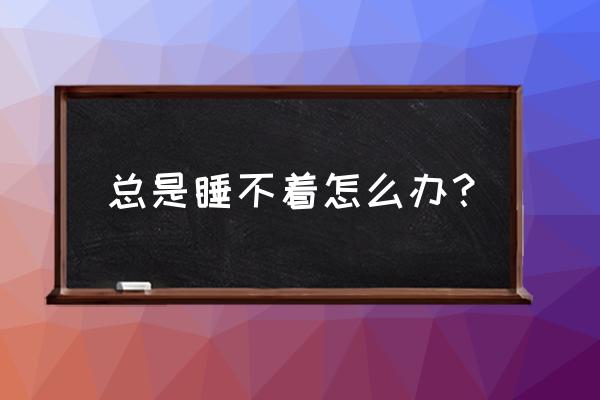 总是失眠睡不着觉怎么办 总是睡不着怎么办？