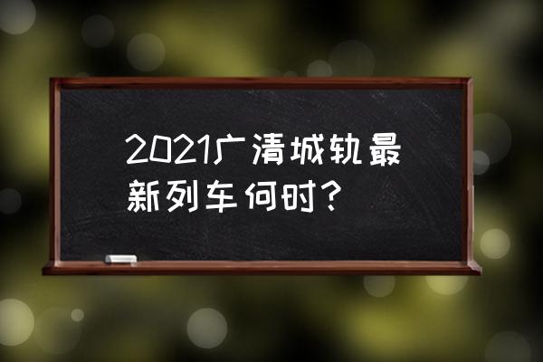 广清城轨站点 2021广清城轨最新列车何时？