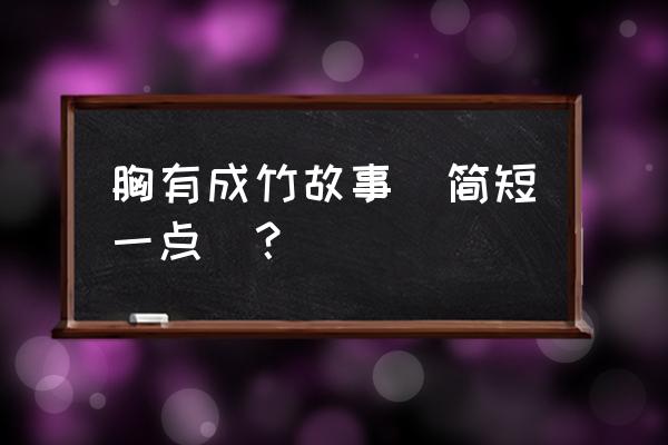 胸有成竹是哪个人物 胸有成竹故事(简短一点)？