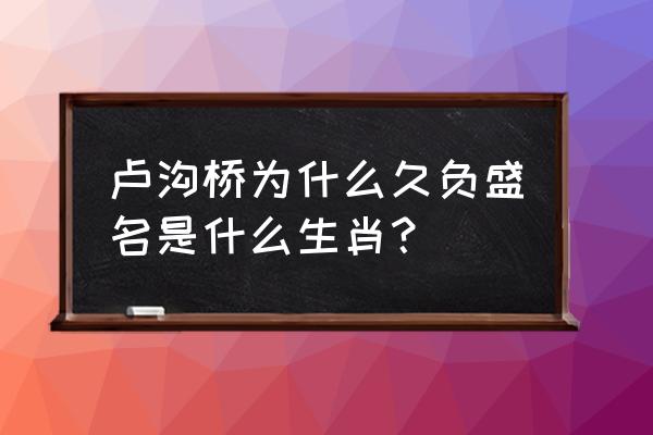 久负盛名的生肖 卢沟桥为什么久负盛名是什么生肖？