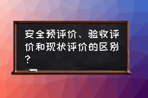 安全预评价是指 安全预评价、验收评价和现状评价的区别？