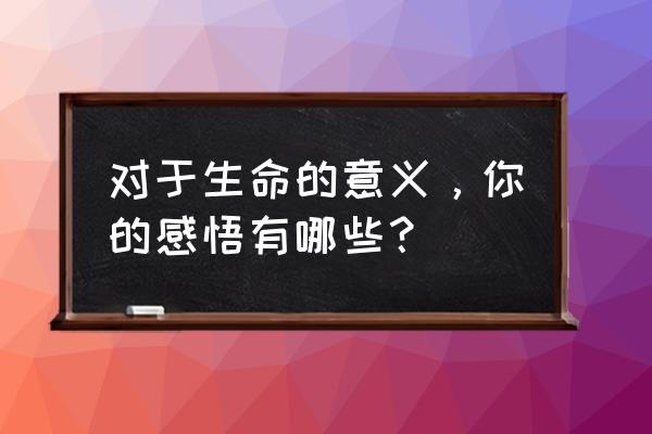 生命的意义感悟 对于生命的意义，你的感悟有哪些？