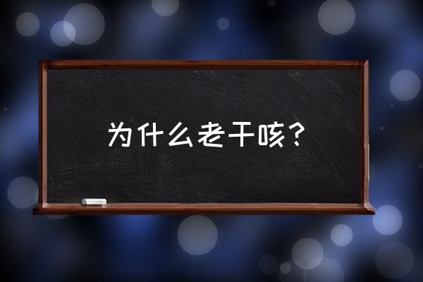 干咳是因为什么引起的 为什么老干咳？