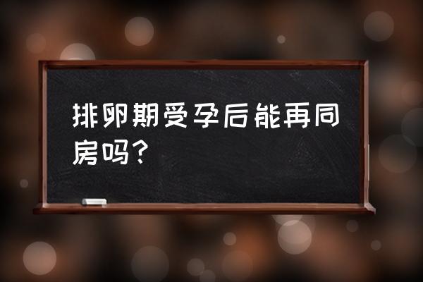 已排卵还可以同房吗 排卵期受孕后能再同房吗？