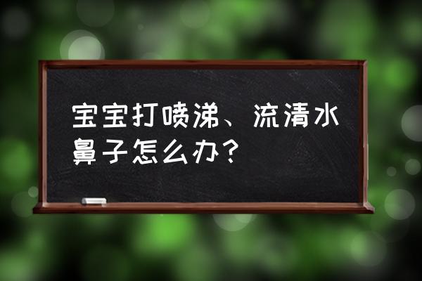 宝宝流清鼻涕打喷嚏 宝宝打喷涕、流清水鼻子怎么办？