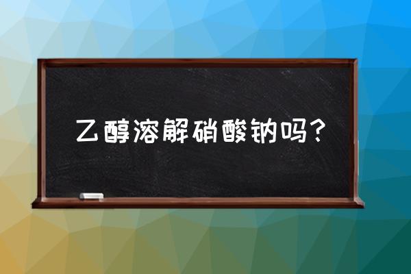 硝酸钠是什么东西 乙醇溶解硝酸钠吗？