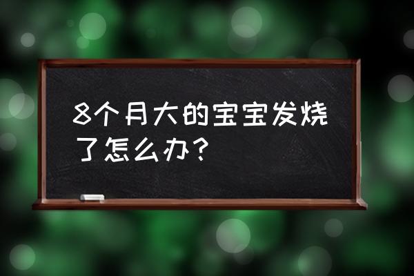 8个月的宝宝发烧怎么办 8个月大的宝宝发烧了怎么办？