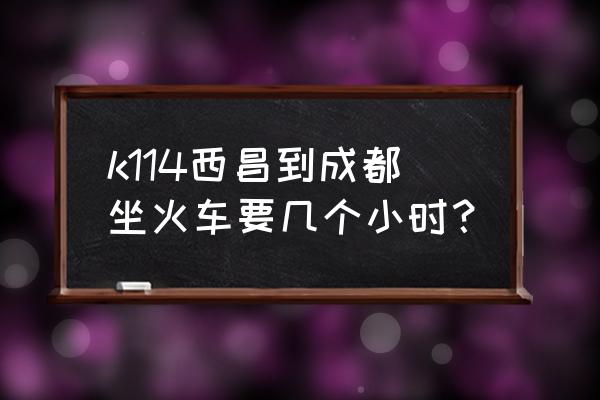 西昌到成都的火车时刻查询 k114西昌到成都坐火车要几个小时？