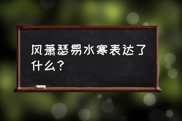 风萧萧易水寒什么意思 风萧瑟易水寒表达了什么？