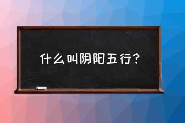 阴阳五行指什么 什么叫阴阳五行？