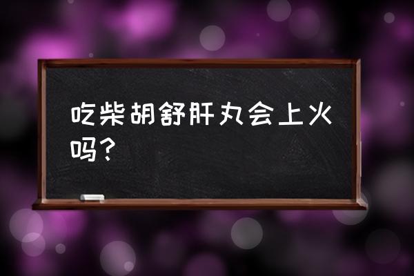 柴胡舒肝丸作用功效 吃柴胡舒肝丸会上火吗？