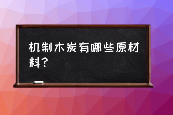 机制木炭用什么材料 机制木炭有哪些原材料？