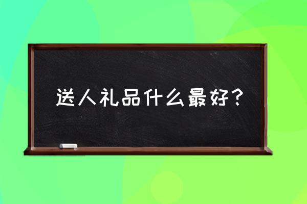 送礼送什么合适 送人礼品什么最好？