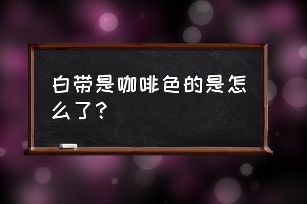 咖啡色分泌物正常吗 白带是咖啡色的是怎么了？