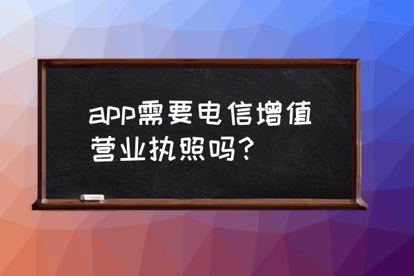 增值电信业务经营许可证 app需要电信增值营业执照吗？