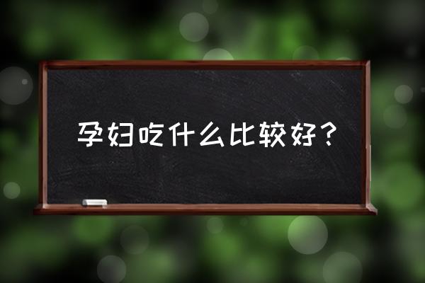 孕妇应该吃什么比较好 孕妇吃什么比较好？