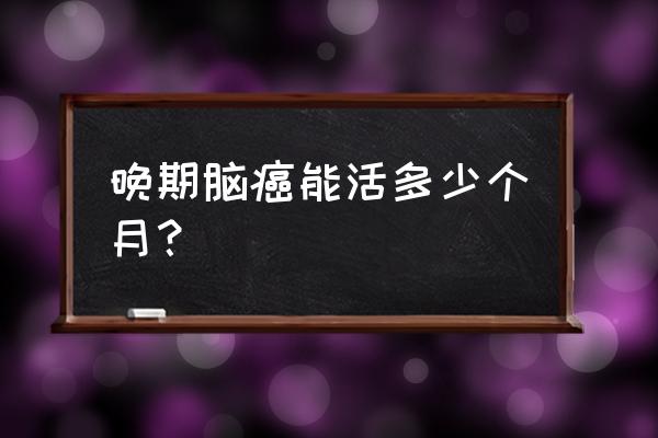 脑瘤晚期能活多久 晚期脑癌能活多少个月？