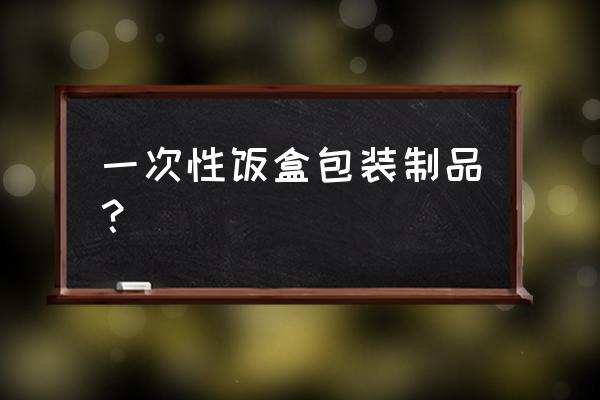 泡沫饭盒和塑料饭盒 一次性饭盒包装制品？