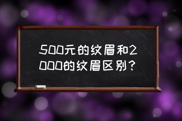 绣眉多少钱合适 500元的纹眉和2000的纹眉区别？