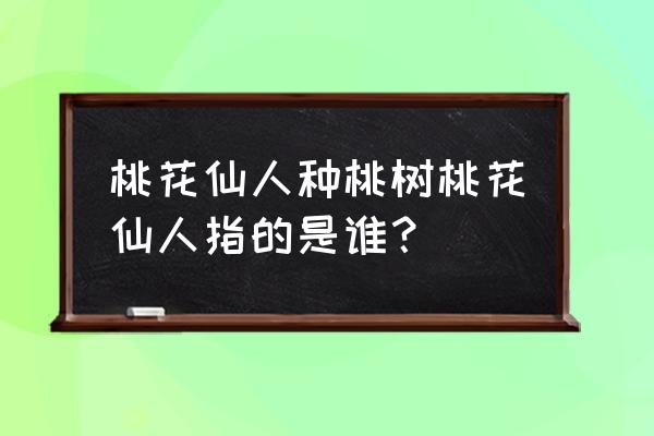 桃花仙人种桃树仙人 桃花仙人种桃树桃花仙人指的是谁？