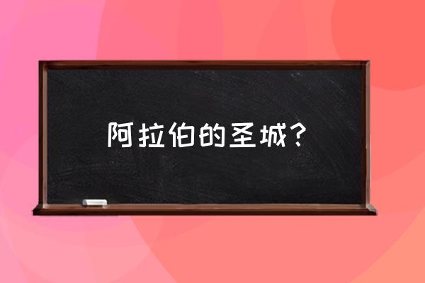 伊斯兰教的三大圣地分别是 阿拉伯的圣城？