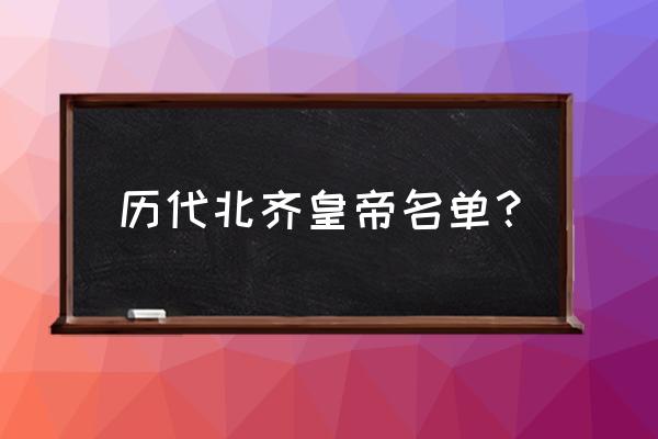 北齐皇帝列表 历代北齐皇帝名单？