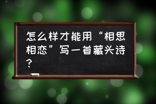 爱情藏头诗制作 怎么样才能用“相思相恋”写一首藏头诗？