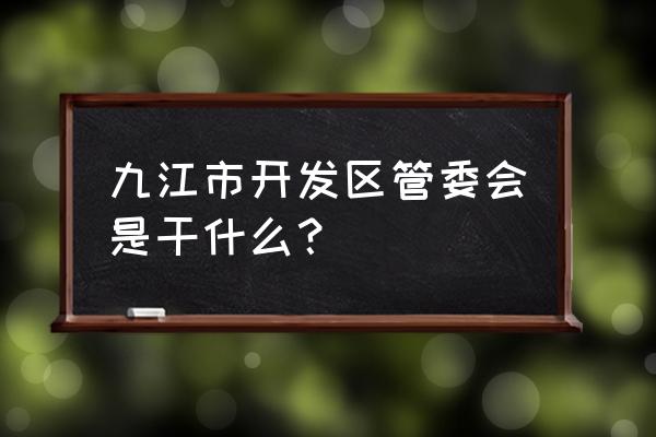 九江经开区管委会 九江市开发区管委会是干什么？