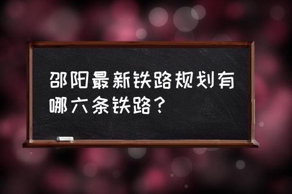 邵阳高铁规划 邵阳最新铁路规划有哪六条铁路？