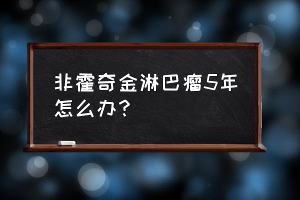 非霍奇金淋巴瘤5年了 非霍奇金淋巴瘤5年怎么办？