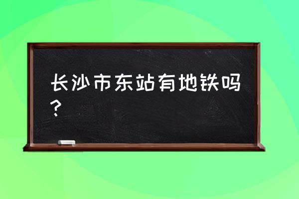 长沙汽车东站附近地铁 长沙市东站有地铁吗？