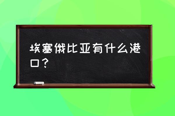 埃塞俄比亚是哪个港口 埃塞俄比亚有什么港口？