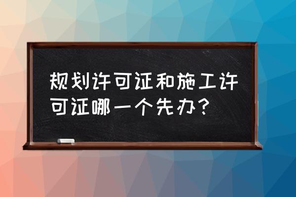 规划许可证和施工许可证 规划许可证和施工许可证哪一个先办？