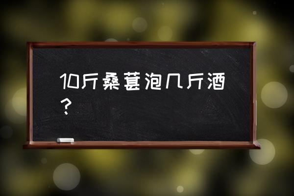 一斤桑葚泡几斤白酒和冰糖 10斤桑葚泡几斤酒？