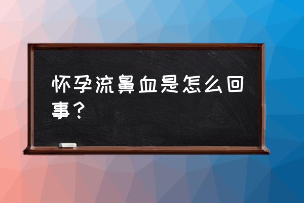 孕妇为什么会流鼻血 怀孕流鼻血是怎么回事？